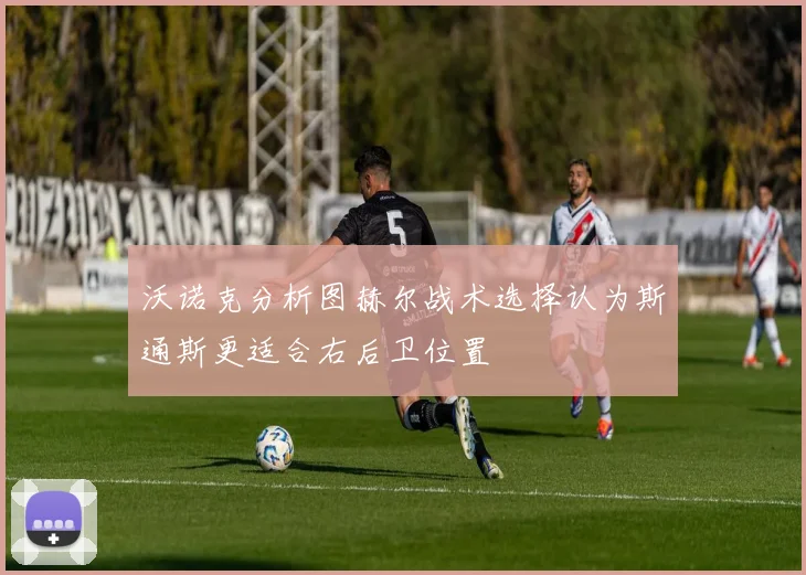 沃诺克分析图赫尔战术选择认为斯通斯更适合右后卫位置