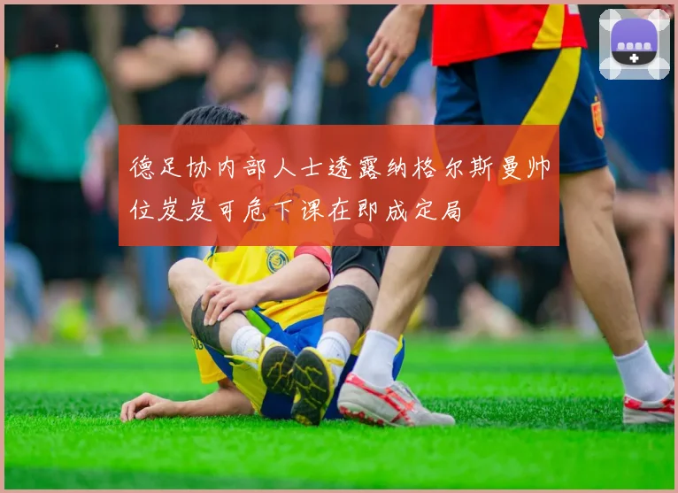 德足协内部人士透露纳格尔斯曼帅位岌岌可危下课在即成定局
