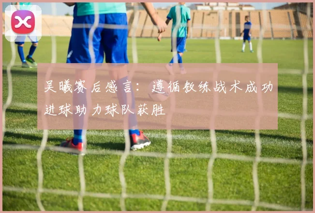 吴曦赛后感言：遵循教练战术成功进球助力球队获胜