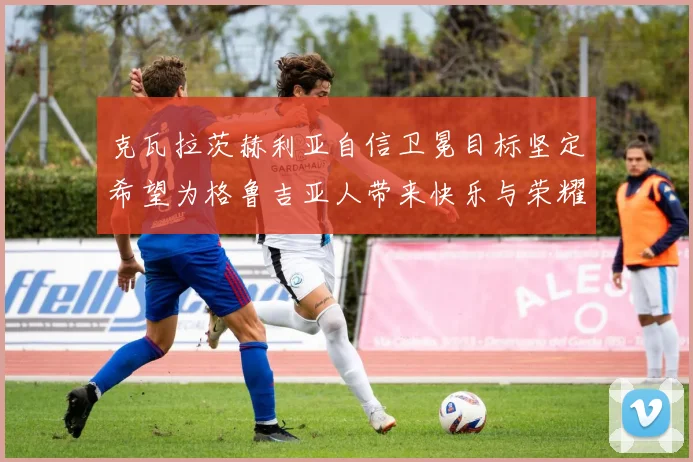 克瓦拉茨赫利亚自信卫冕目标坚定希望为格鲁吉亚人带来快乐与荣耀