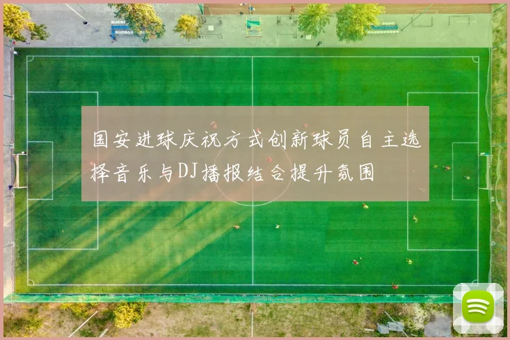 国安进球庆祝方式创新球员自主选择音乐与DJ播报结合提升氛围