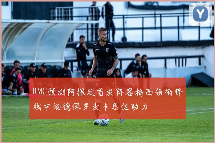 RMC预测阿根廷首发阵容梅西领衔锋线中场德保罗麦卡恩佐助力