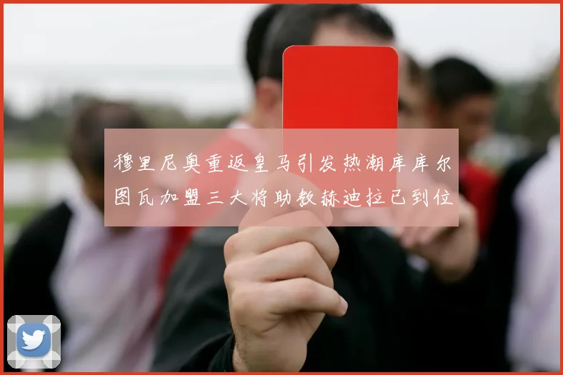 穆里尼奥重返皇马引发热潮库库尔图瓦加盟三大将助教赫迪拉已到位