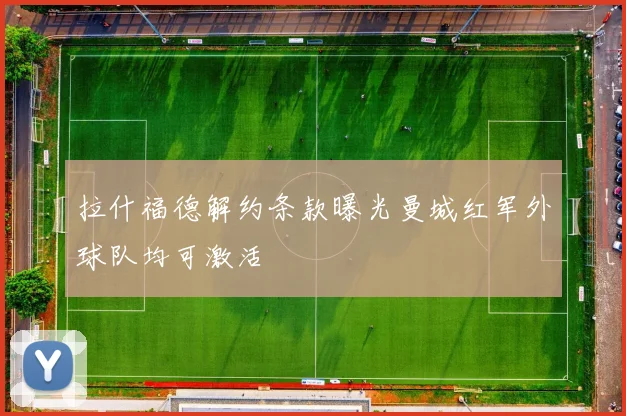 拉什福德解约条款曝光曼城红军外球队均可激活