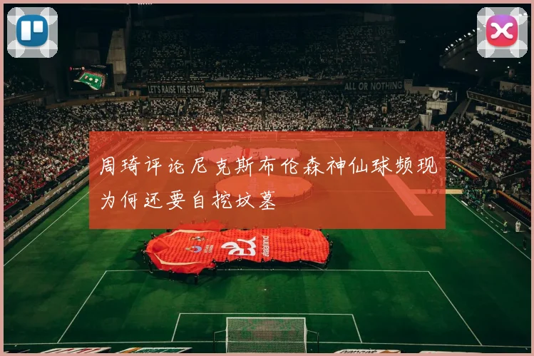 周琦评论尼克斯布伦森神仙球频现为何还要自挖坟墓