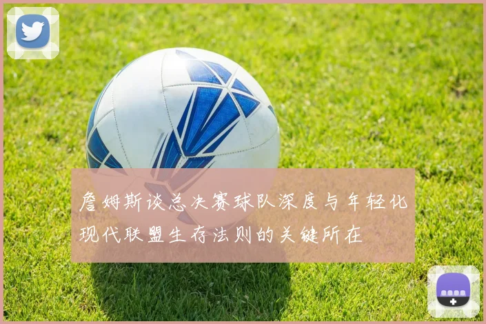 詹姆斯谈总决赛球队深度与年轻化现代联盟生存法则的关键所在
