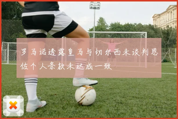 罗马诺透露皇马与切尔西未谈判恩佐个人条款未达成一致