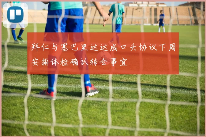 拜仁与塞巴里达达成口头协议下周安排体检确认转会事宜