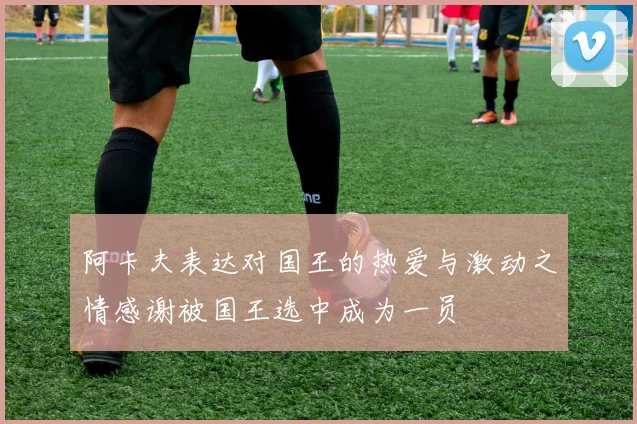 阿卡夫表达对国王的热爱与激动之情感谢被国王选中成为一员