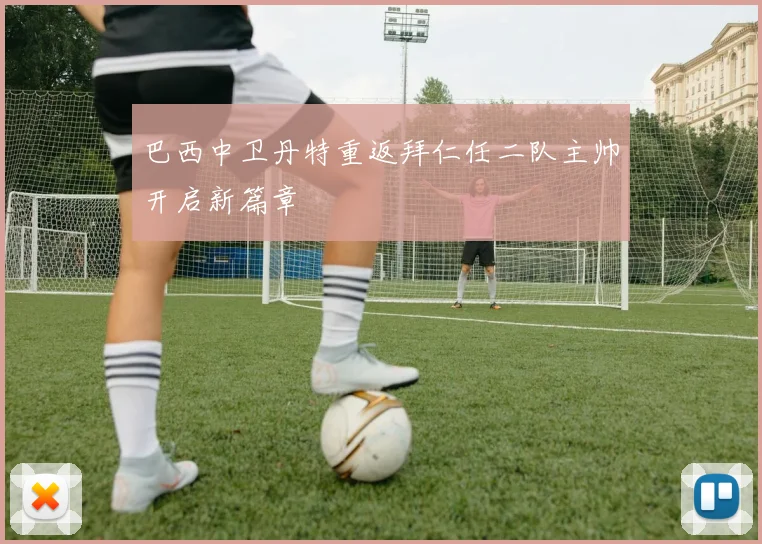 巴西中卫丹特重返拜仁任二队主帅开启新篇章