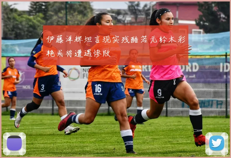 伊藤洋辉坦言现实残酷若无铃木彩艳或将遭遇惨败