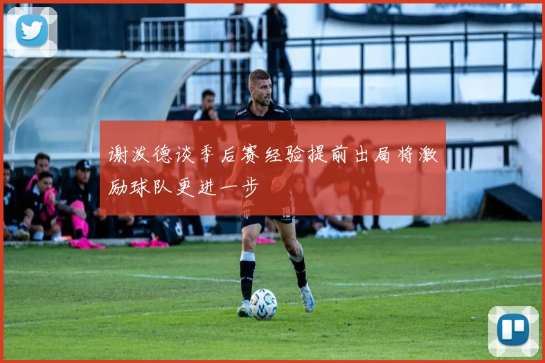 谢泼德谈季后赛经验提前出局将激励球队更进一步