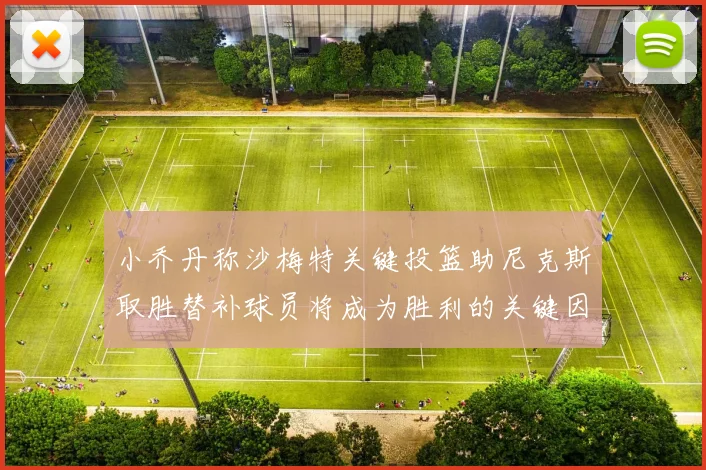 小乔丹称沙梅特关键投篮助尼克斯取胜替补球员将成为胜利的关键因素