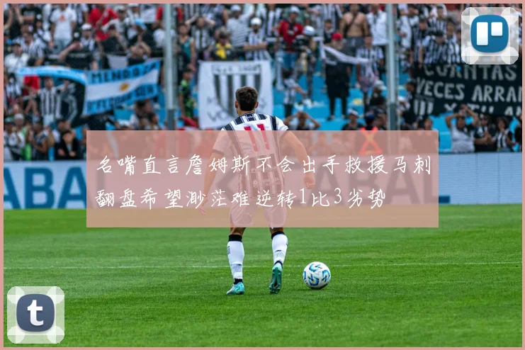 名嘴直言詹姆斯不会出手救援马刺翻盘希望渺茫难逆转1比3劣势