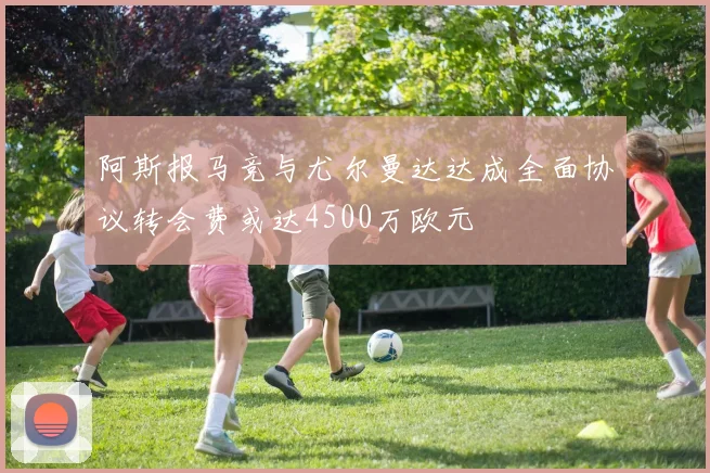 阿斯报马竞与尤尔曼达达成全面协议转会费或达4500万欧元